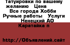 Татуировки,по вашему желанию › Цена ­ 500 - Все города Хобби. Ручные работы » Услуги   . Ненецкий АО,Каратайка п.